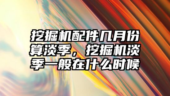 挖掘機配件幾月份算淡季，挖掘機淡季一般在什么時候