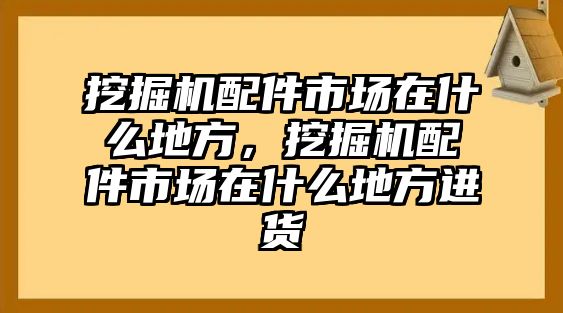 挖掘機(jī)配件市場在什么地方，挖掘機(jī)配件市場在什么地方進(jìn)貨