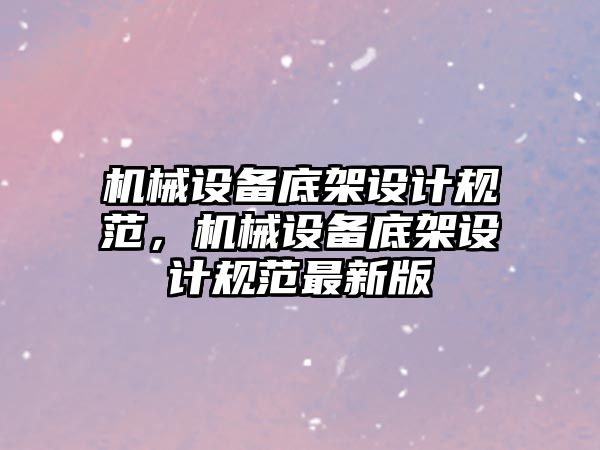 機械設(shè)備底架設(shè)計規(guī)范，機械設(shè)備底架設(shè)計規(guī)范最新版