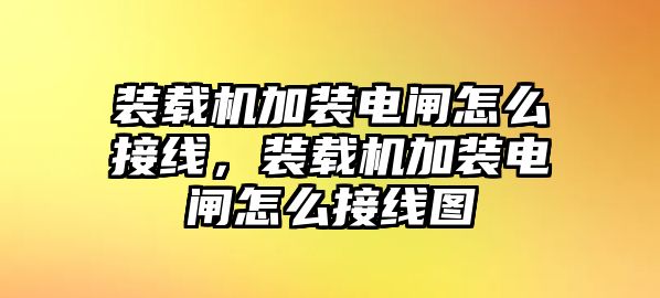 裝載機(jī)加裝電閘怎么接線，裝載機(jī)加裝電閘怎么接線圖