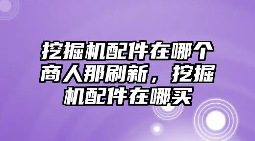 挖掘機(jī)配件在哪個商人那刷新，挖掘機(jī)配件在哪買