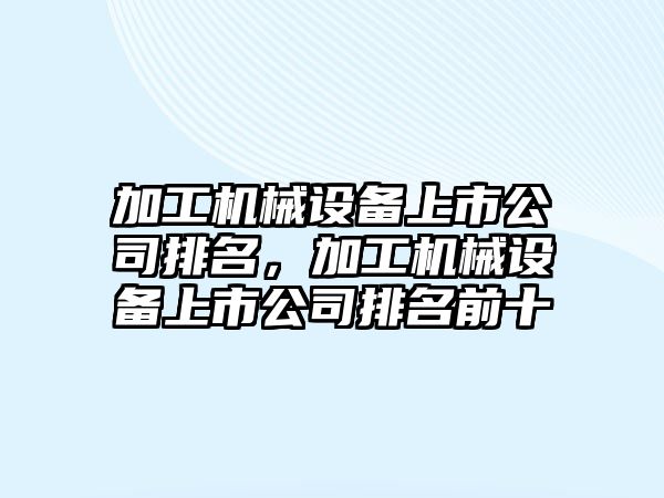 加工機械設(shè)備上市公司排名，加工機械設(shè)備上市公司排名前十