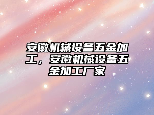 安徽機械設(shè)備五金加工，安徽機械設(shè)備五金加工廠家