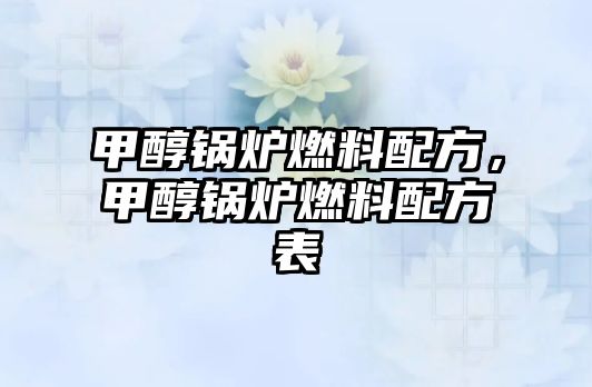 甲醇鍋爐燃料配方，甲醇鍋爐燃料配方表