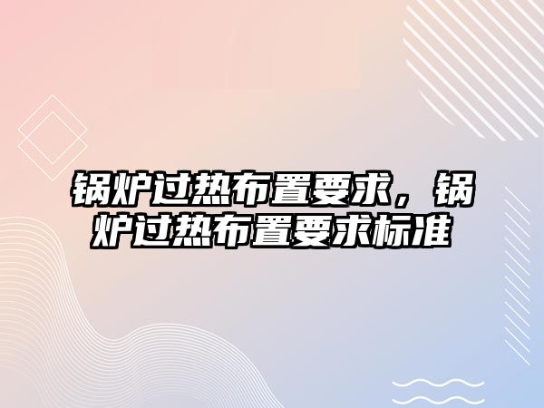 鍋爐過熱布置要求，鍋爐過熱布置要求標(biāo)準(zhǔn)