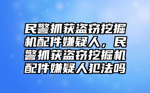 民警抓獲盜竊挖掘機(jī)配件嫌疑人，民警抓獲盜竊挖掘機(jī)配件嫌疑人犯法嗎