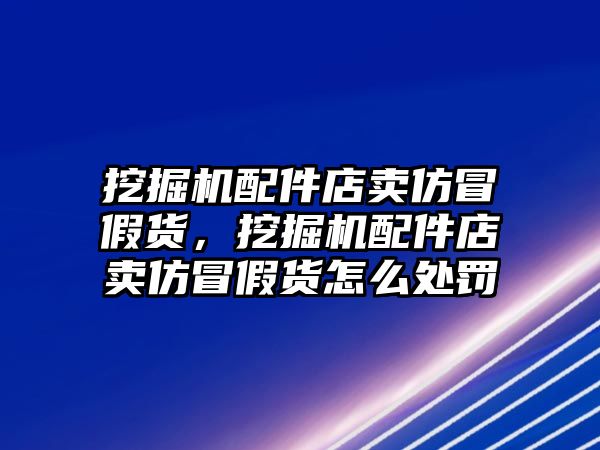 挖掘機(jī)配件店賣仿冒假貨，挖掘機(jī)配件店賣仿冒假貨怎么處罰