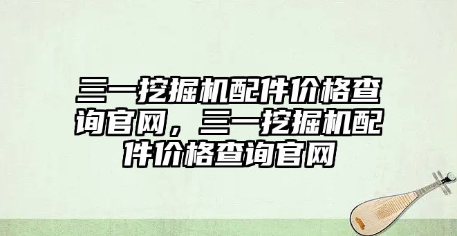 三一挖掘機配件價格查詢官網(wǎng)，三一挖掘機配件價格查詢官網(wǎng)