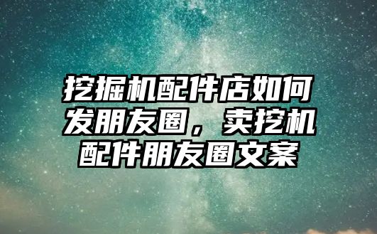 挖掘機(jī)配件店如何發(fā)朋友圈，賣挖機(jī)配件朋友圈文案