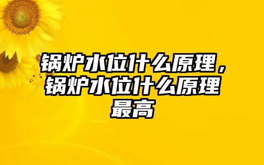 鍋爐水位什么原理，鍋爐水位什么原理最高