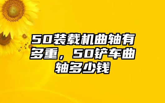 50裝載機(jī)曲軸有多重，50鏟車曲軸多少錢