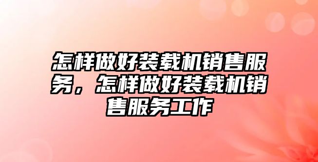 怎樣做好裝載機銷售服務(wù)，怎樣做好裝載機銷售服務(wù)工作