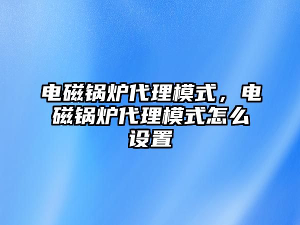 電磁鍋爐代理模式，電磁鍋爐代理模式怎么設(shè)置