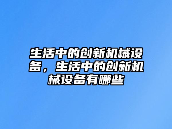 生活中的創(chuàng)新機(jī)械設(shè)備，生活中的創(chuàng)新機(jī)械設(shè)備有哪些