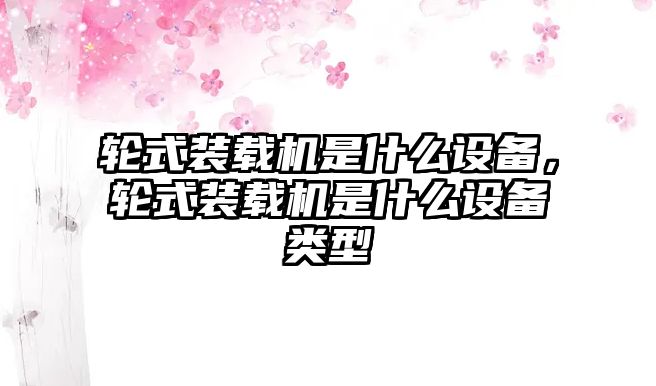 輪式裝載機是什么設備，輪式裝載機是什么設備類型