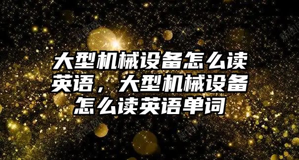 大型機(jī)械設(shè)備怎么讀英語，大型機(jī)械設(shè)備怎么讀英語單詞