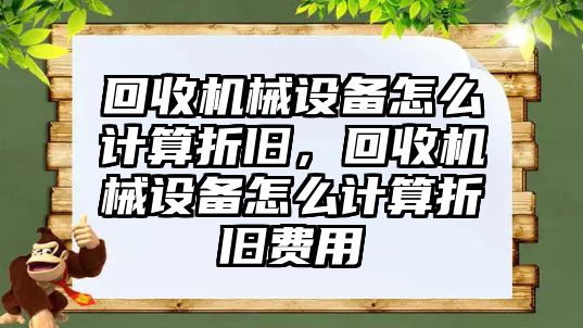 回收機械設(shè)備怎么計算折舊，回收機械設(shè)備怎么計算折舊費用