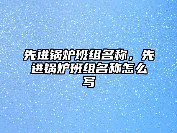 先進(jìn)鍋爐班組名稱，先進(jìn)鍋爐班組名稱怎么寫