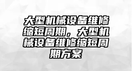 大型機械設備維修縮短周期，大型機械設備維修縮短周期方案