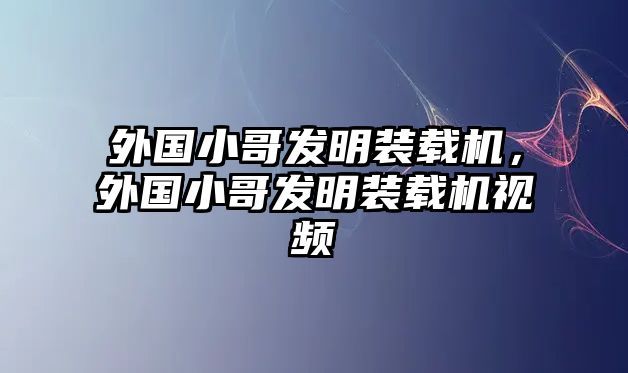 外國小哥發(fā)明裝載機(jī)，外國小哥發(fā)明裝載機(jī)視頻