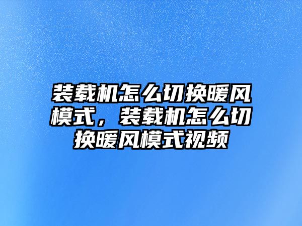 裝載機(jī)怎么切換暖風(fēng)模式，裝載機(jī)怎么切換暖風(fēng)模式視頻