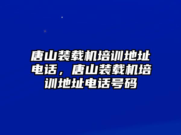 唐山裝載機(jī)培訓(xùn)地址電話，唐山裝載機(jī)培訓(xùn)地址電話號碼