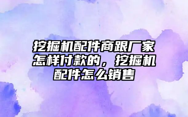 挖掘機配件商跟廠家怎樣付款的，挖掘機配件怎么銷售