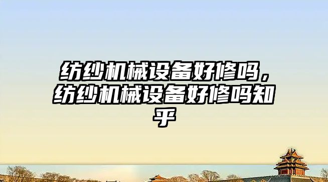 紡紗機械設備好修嗎，紡紗機械設備好修嗎知乎