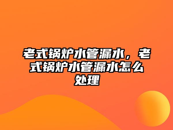 老式鍋爐水管漏水，老式鍋爐水管漏水怎么處理