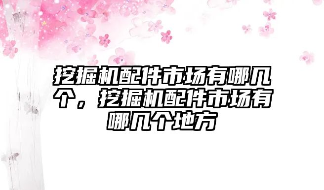 挖掘機配件市場有哪幾個，挖掘機配件市場有哪幾個地方