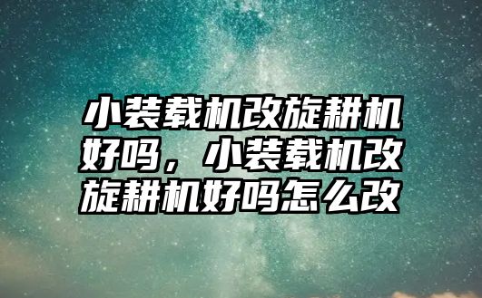 小裝載機(jī)改旋耕機(jī)好嗎，小裝載機(jī)改旋耕機(jī)好嗎怎么改