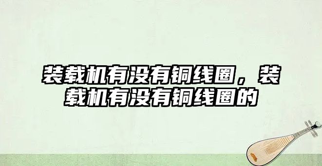 裝載機有沒有銅線圈，裝載機有沒有銅線圈的