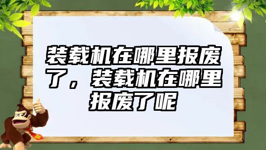 裝載機(jī)在哪里報(bào)廢了，裝載機(jī)在哪里報(bào)廢了呢