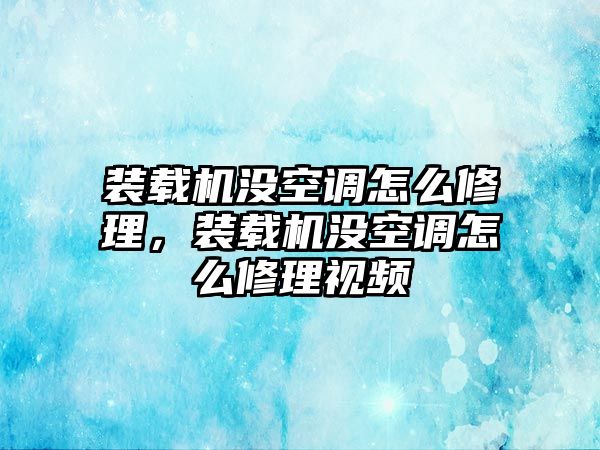 裝載機沒空調(diào)怎么修理，裝載機沒空調(diào)怎么修理視頻