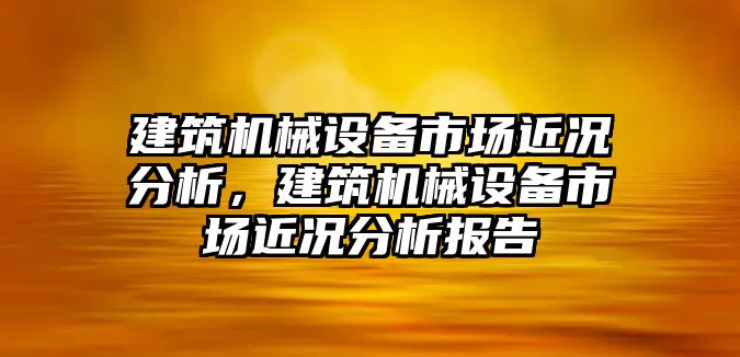 建筑機(jī)械設(shè)備市場近況分析，建筑機(jī)械設(shè)備市場近況分析報(bào)告