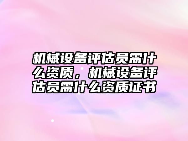 機械設(shè)備評估員需什么資質(zhì)，機械設(shè)備評估員需什么資質(zhì)證書