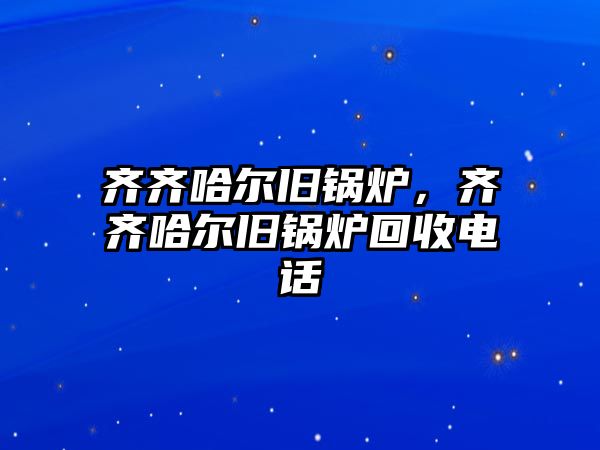 齊齊哈爾舊鍋爐，齊齊哈爾舊鍋爐回收電話