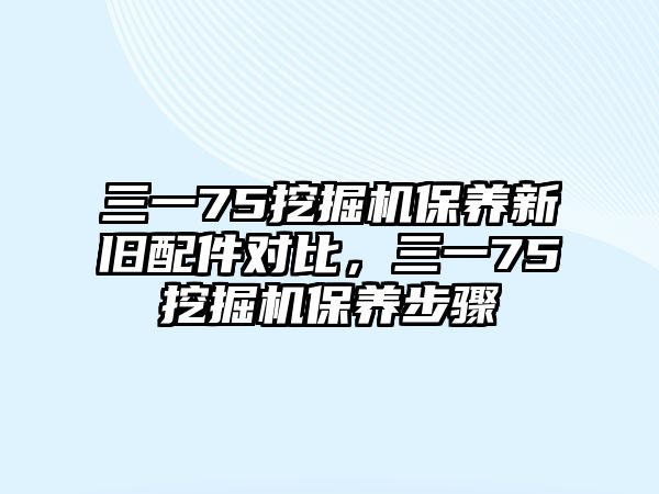 三一75挖掘機保養(yǎng)新舊配件對比，三一75挖掘機保養(yǎng)步驟