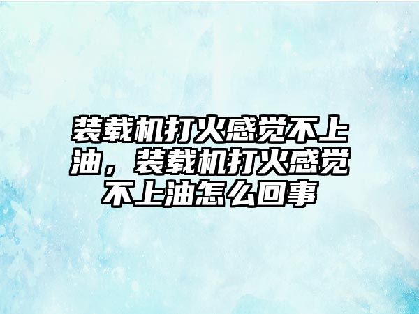 裝載機打火感覺不上油，裝載機打火感覺不上油怎么回事