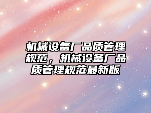 機械設(shè)備廠品質(zhì)管理規(guī)范，機械設(shè)備廠品質(zhì)管理規(guī)范最新版