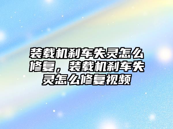 裝載機剎車失靈怎么修復，裝載機剎車失靈怎么修復視頻