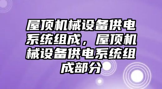 屋頂機械設(shè)備供電系統(tǒng)組成，屋頂機械設(shè)備供電系統(tǒng)組成部分