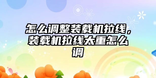 怎么調(diào)整裝載機拉線，裝載機拉線太重怎么調(diào)