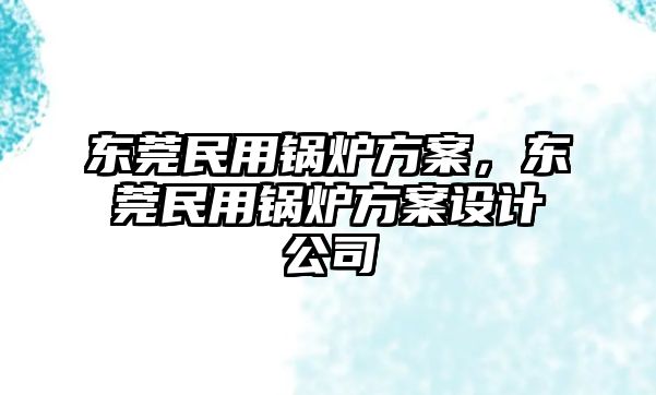 東莞民用鍋爐方案，東莞民用鍋爐方案設計公司