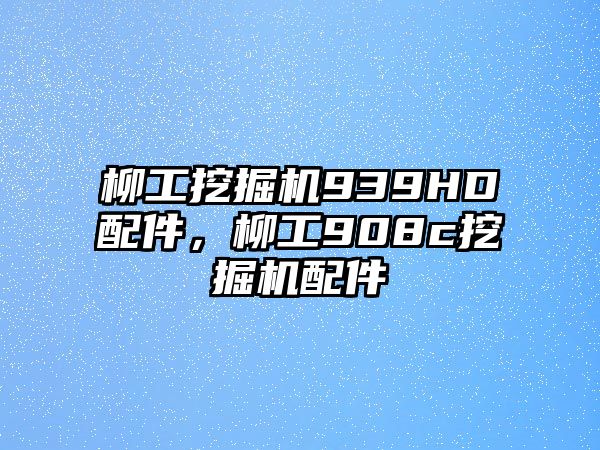 柳工挖掘機939HD配件，柳工908c挖掘機配件