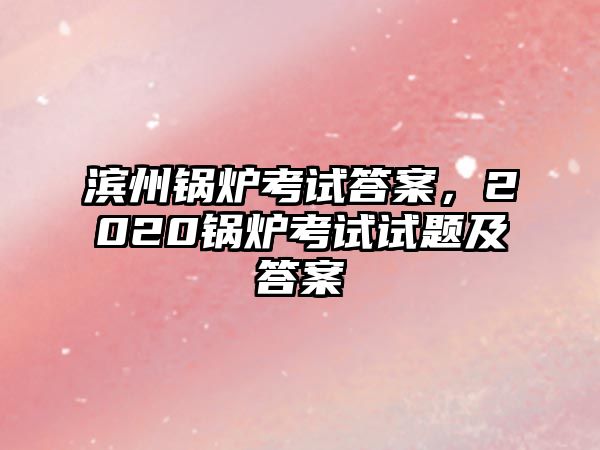 濱州鍋爐考試答案，2020鍋爐考試試題及答案