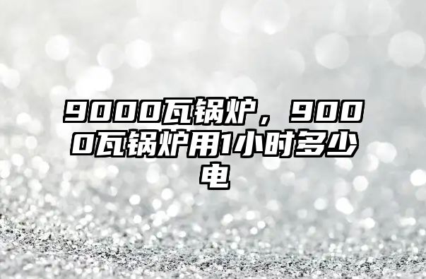 9000瓦鍋爐，9000瓦鍋爐用1小時(shí)多少電