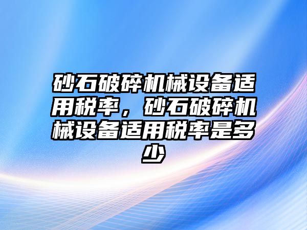 砂石破碎機(jī)械設(shè)備適用稅率，砂石破碎機(jī)械設(shè)備適用稅率是多少