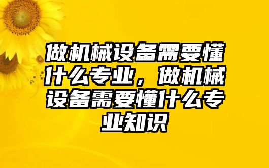 做機(jī)械設(shè)備需要懂什么專業(yè)，做機(jī)械設(shè)備需要懂什么專業(yè)知識(shí)