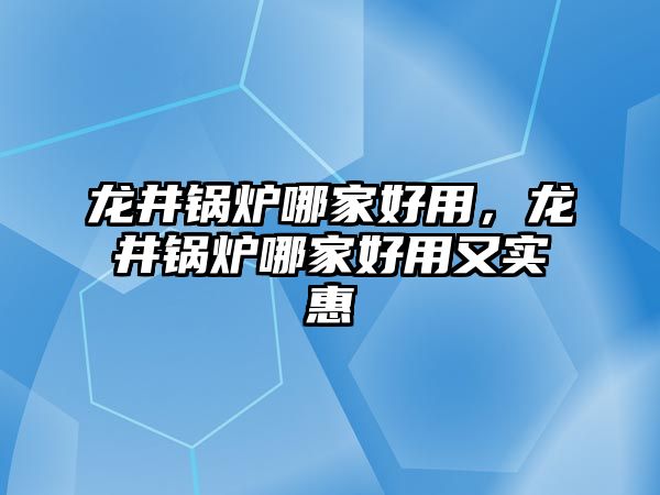 龍井鍋爐哪家好用，龍井鍋爐哪家好用又實(shí)惠